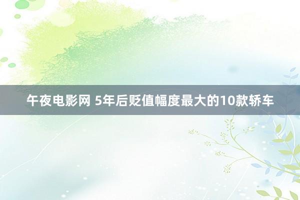 午夜电影网 5年后贬值幅度最大的10款轿车