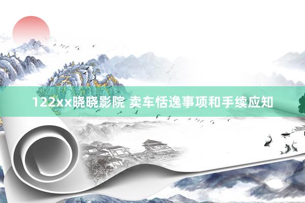 122xx晓晓影院 卖车恬逸事项和手续应知