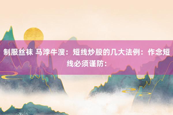 制服丝袜 马浡牛溲：短线炒股的几大法例：作念短线必须谨防：