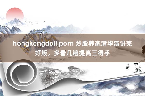 hongkongdoll porn 炒股养家清华演讲完好版，多看几遍提高三得手