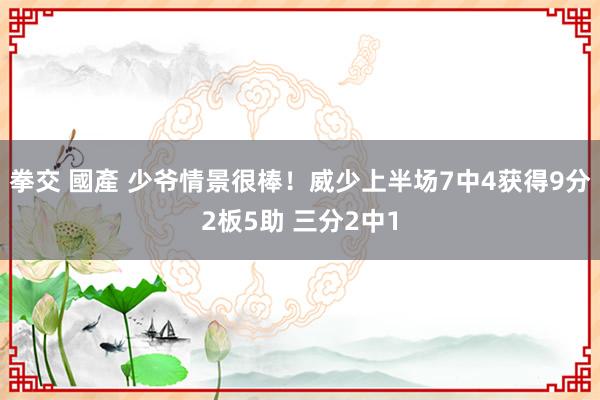 拳交 國產 少爷情景很棒！威少上半场7中4获得9分2板5助 三分2中1