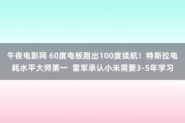 午夜电影网 60度电板跑出100度续航！特斯拉电耗水平大师第一  雷军承认小米需要3-5年学习