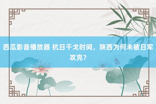 西瓜影音播放器 抗日干戈时间，陕西为何未被日军攻克？