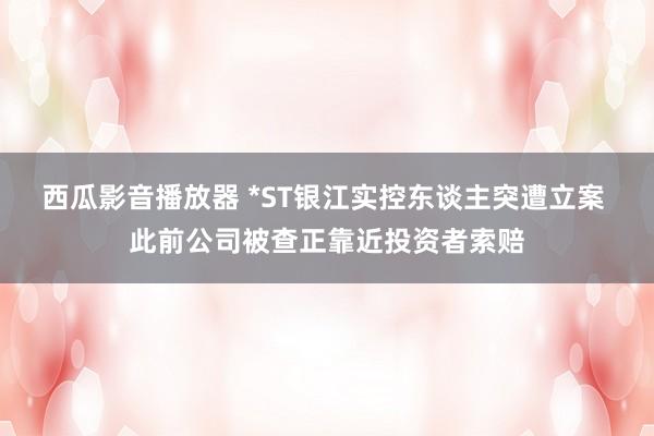 西瓜影音播放器 *ST银江实控东谈主突遭立案 此前公司被查正靠近投资者索赔