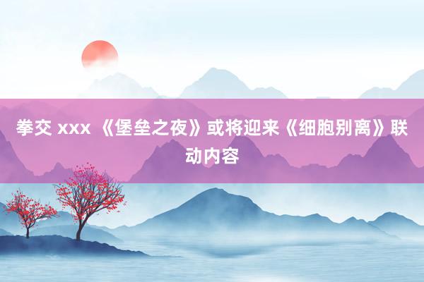 拳交 xxx 《堡垒之夜》或将迎来《细胞别离》联动内容