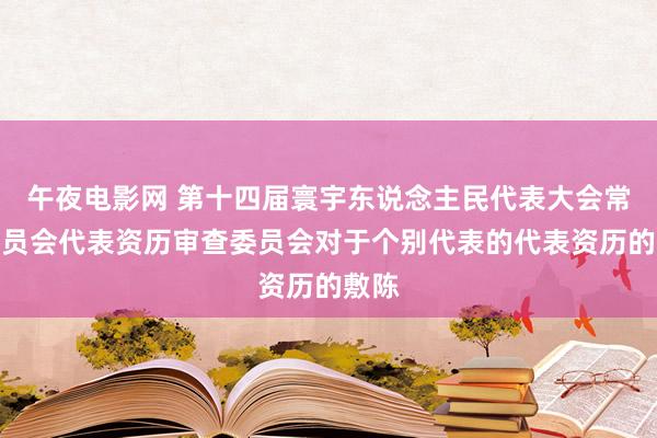 午夜电影网 第十四届寰宇东说念主民代表大会常务委员会代表资历审查委员会对于个别代表的代表资历的敷陈