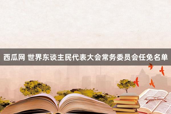 西瓜网 世界东谈主民代表大会常务委员会任免名单