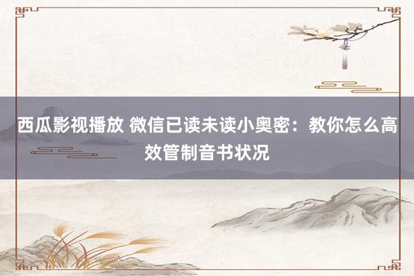 西瓜影视播放 微信已读未读小奥密：教你怎么高效管制音书状况