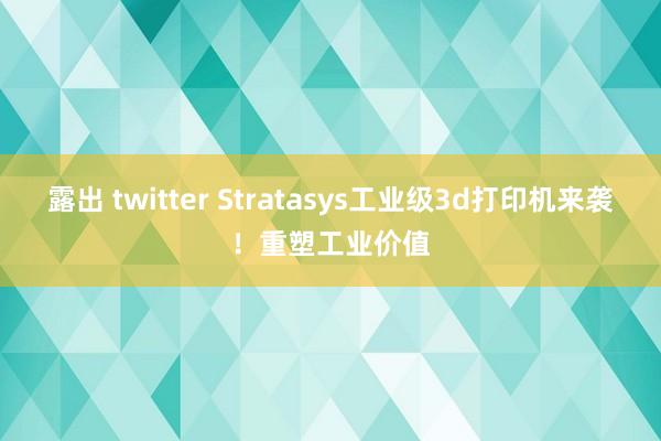 露出 twitter Stratasys工业级3d打印机来袭！重塑工业价值