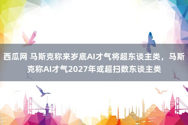 西瓜网 马斯克称来岁底AI才气将超东谈主类，马斯克称AI才气2027年或超扫数东谈主类