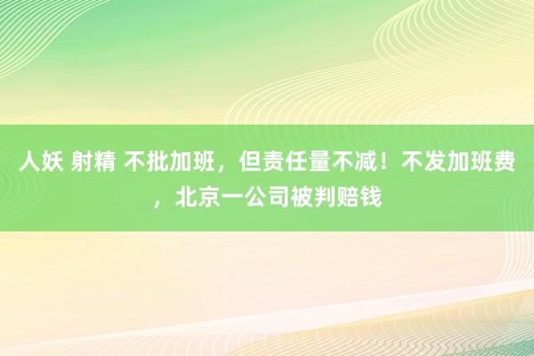 人妖 射精 不批加班，但责任量不减！不发加班费，北京一公司被判赔钱