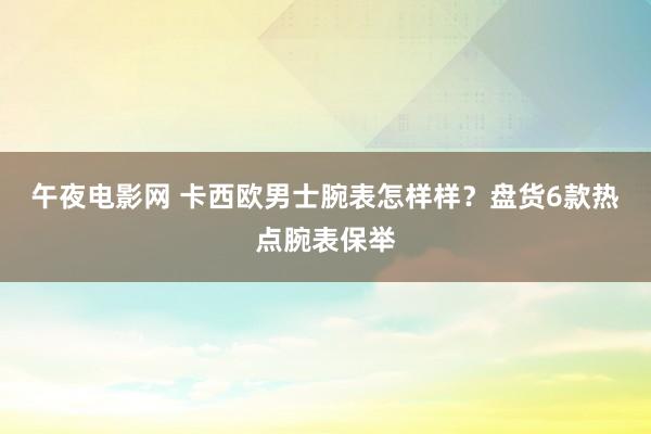 午夜电影网 卡西欧男士腕表怎样样？盘货6款热点腕表保举