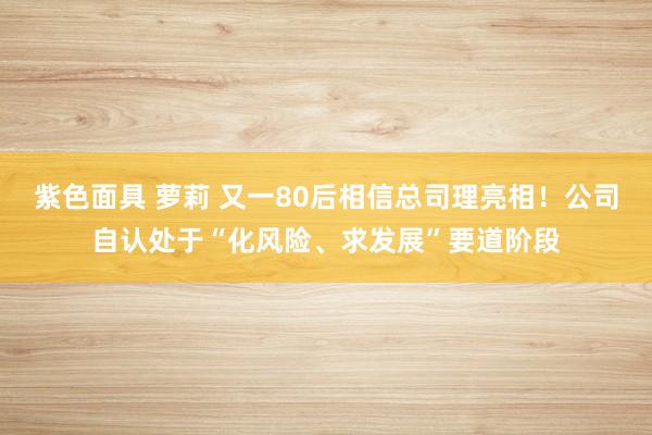 紫色面具 萝莉 又一80后相信总司理亮相！公司自认处于“化风险、求发展”要道阶段