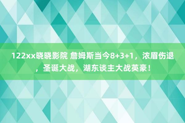 122xx晓晓影院 詹姆斯当今8+3+1，浓眉伤退，圣诞大战，湖东谈主大战英豪！