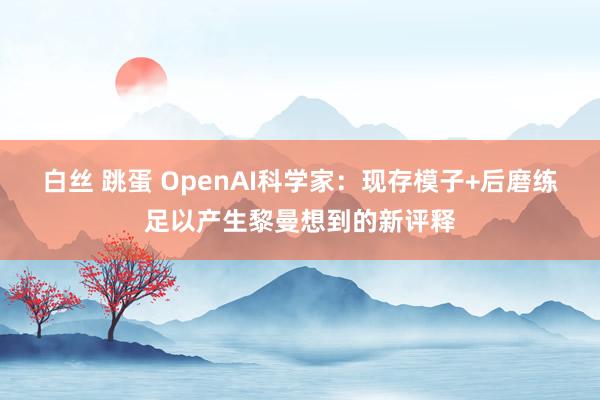 白丝 跳蛋 OpenAI科学家：现存模子+后磨练足以产生黎曼想到的新评释