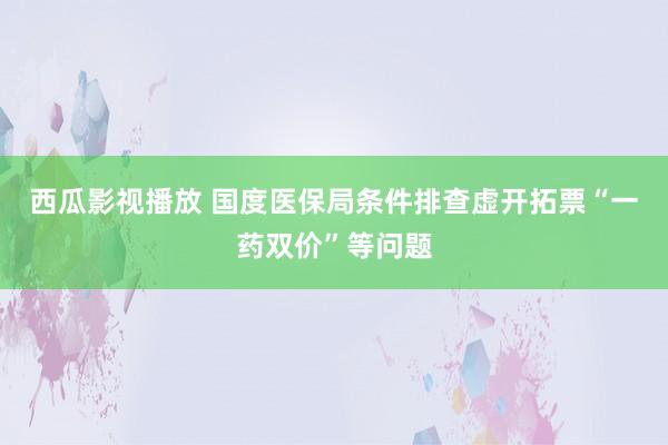 西瓜影视播放 国度医保局条件排查虚开拓票“一药双价”等问题