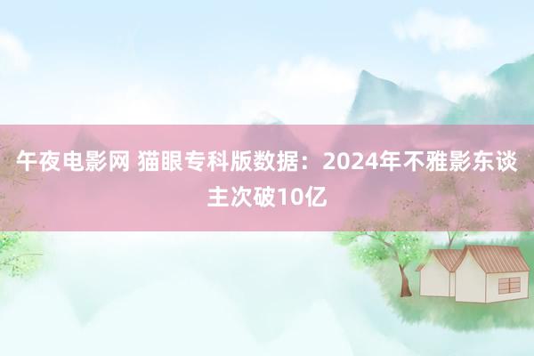 午夜电影网 猫眼专科版数据：2024年不雅影东谈主次破10亿