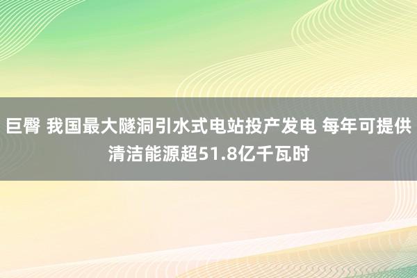 巨臀 我国最大隧洞引水式电站投产发电 每年可提供清洁能源超51.8亿千瓦时