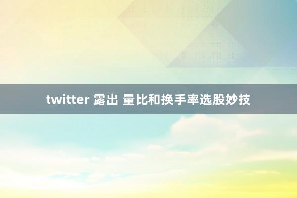 twitter 露出 量比和换手率选股妙技