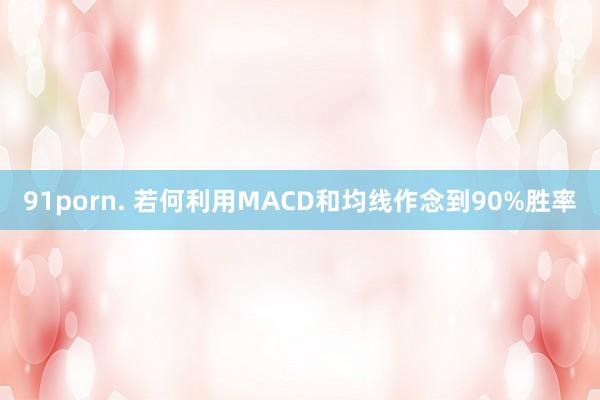 91porn. 若何利用MACD和均线作念到90%胜率