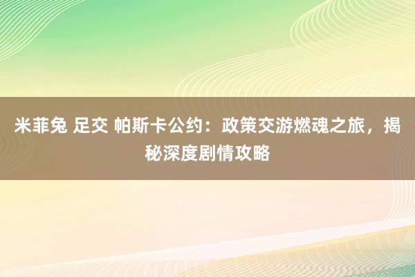 米菲兔 足交 帕斯卡公约：政策交游燃魂之旅，揭秘深度剧情攻略