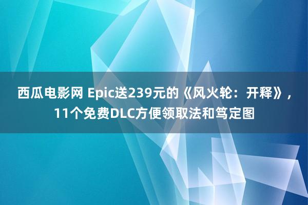 西瓜电影网 Epic送239元的《风火轮：开释》，11个免费DLC方便领取法和笃定图