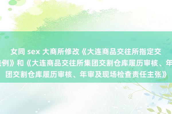 女同 sex 大商所修改《大连商品交往所指定交割仓库履历与监督惩处法例》和《大连商品交往所集团交割仓库履历审核、年审及现场检查责任主张》