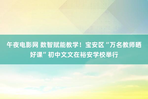 午夜电影网 数智赋能教学！宝安区“万名教师晒好课”初中文文在裕安学校举行