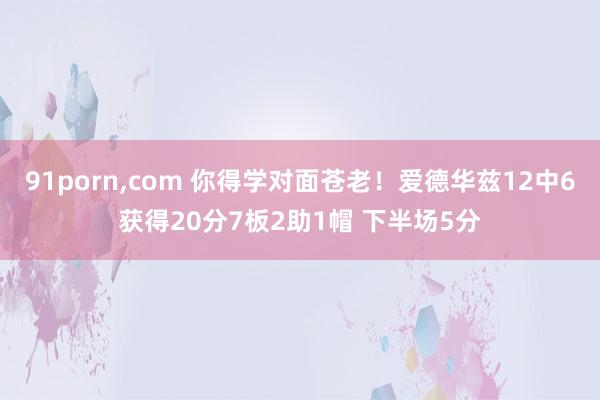 91porn，com 你得学对面苍老！爱德华兹12中6获得20分7板2助1帽 下半场5分