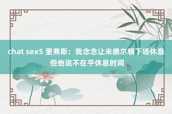 chat sex5 里弗斯：我念念让米德尔顿下场休息 但他说不在乎休息时间