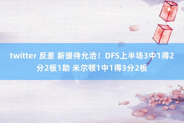 twitter 反差 新援待允洽！DFS上半场3中1得2分2板1助 米尔顿1中1得3分2板