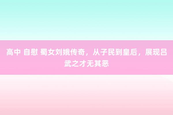 高中 自慰 蜀女刘娥传奇，从子民到皇后，展现吕武之才无其恶