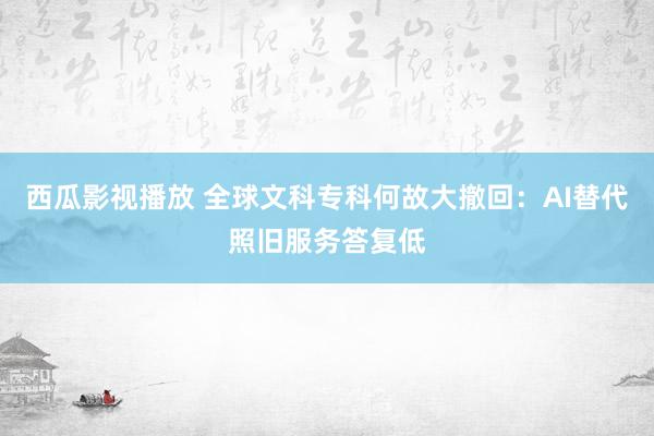 西瓜影视播放 全球文科专科何故大撤回：AI替代照旧服务答复低