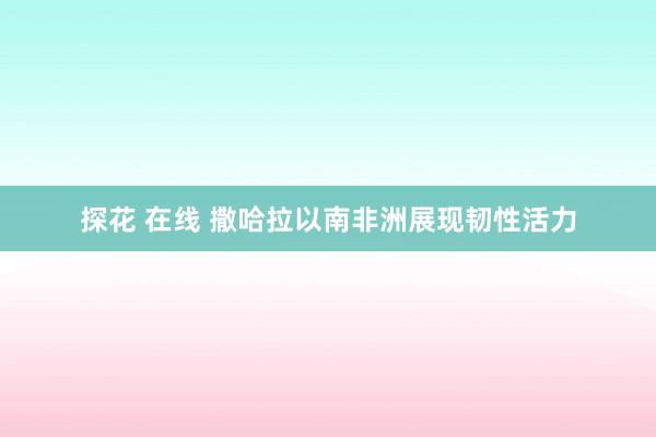 探花 在线 撒哈拉以南非洲展现韧性活力