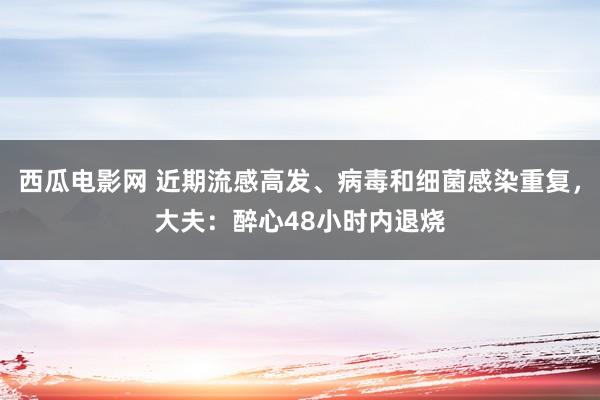 西瓜电影网 近期流感高发、病毒和细菌感染重复，大夫：醉心48小时内退烧