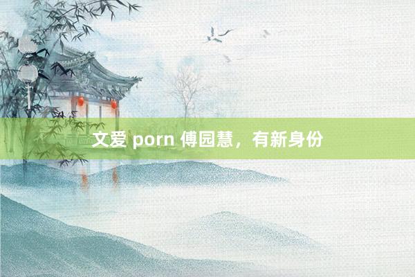 文爱 porn 傅园慧，有新身份