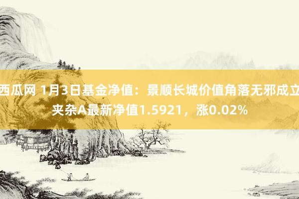 西瓜网 1月3日基金净值：景顺长城价值角落无邪成立夹杂A最新净值1.5921，涨0.02%