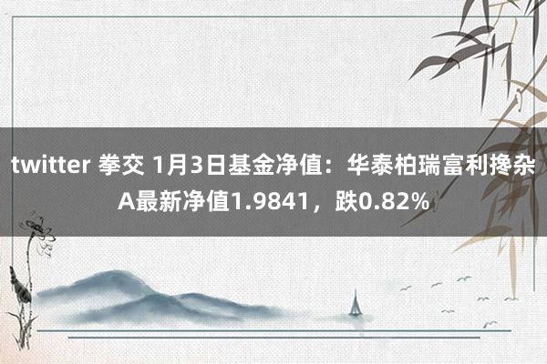 twitter 拳交 1月3日基金净值：华泰柏瑞富利搀杂A最新净值1.9841，跌0.82%