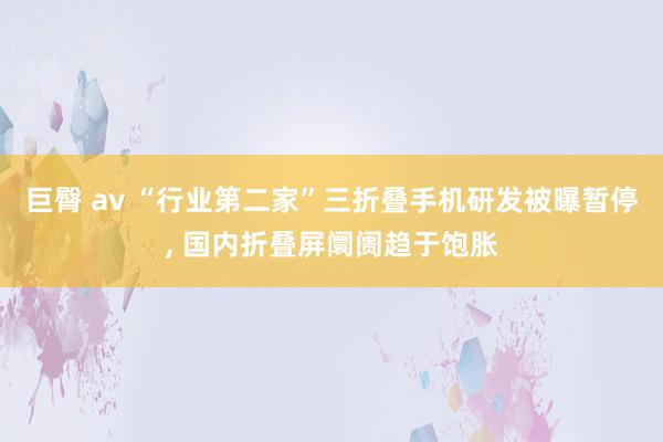 巨臀 av “行业第二家”三折叠手机研发被曝暂停， 国内折叠屏阛阓趋于饱胀