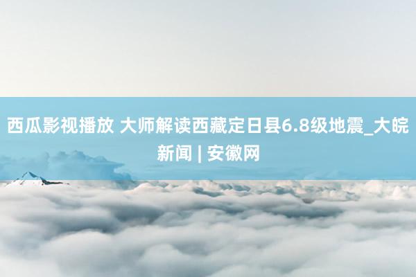 西瓜影视播放 大师解读西藏定日县6.8级地震_大皖新闻 | 安徽网