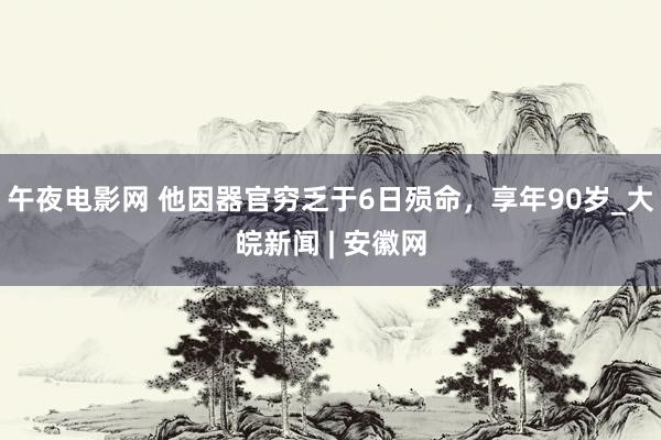 午夜电影网 他因器官穷乏于6日殒命，享年90岁_大皖新闻 | 安徽网