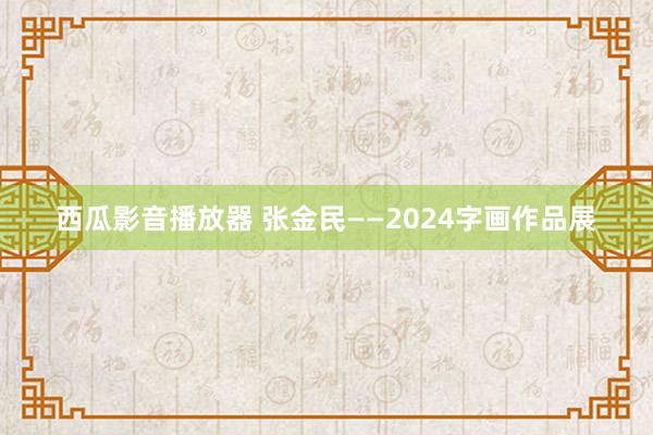 西瓜影音播放器 张金民——2024字画作品展