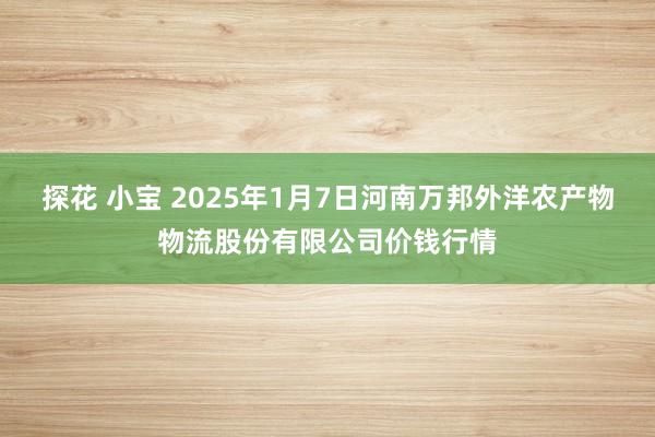 探花 小宝 2025年1月7日河南万邦外洋农产物物流股份有限公司价钱行情