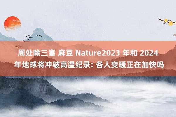 周处除三害 麻豆 Nature2023 年和 2024 年地球将冲破高温纪录: 各人变暖正在加快吗