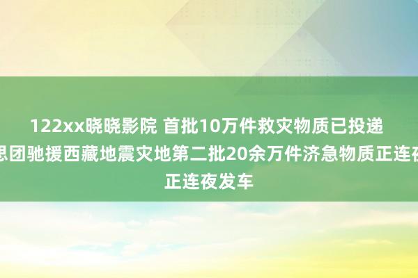 122xx晓晓影院 首批10万件救灾物质已投递 好意思团驰援西藏地震灾地第二批20余万件济急物质正连夜发车