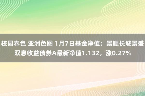 校园春色 亚洲色图 1月7日基金净值：景顺长城景盛双息收益债券A最新净值1.132，涨0.27%