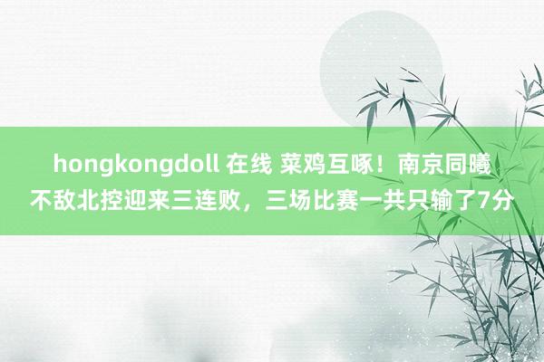 hongkongdoll 在线 菜鸡互啄！南京同曦不敌北控迎来三连败，三场比赛一共只输了7分