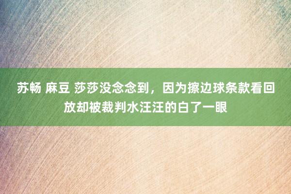 苏畅 麻豆 莎莎没念念到，因为擦边球条款看回放却被裁判水汪汪的白了一眼