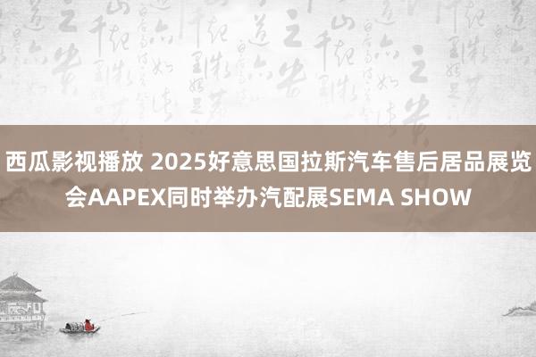 西瓜影视播放 2025好意思国拉斯汽车售后居品展览会AAPEX同时举办汽配展SEMA SHOW