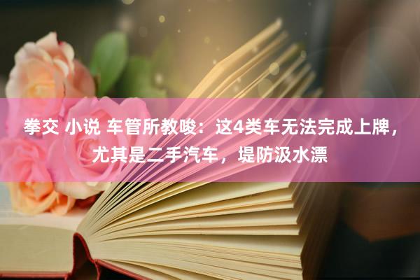 拳交 小说 车管所教唆：这4类车无法完成上牌，尤其是二手汽车，堤防汲水漂